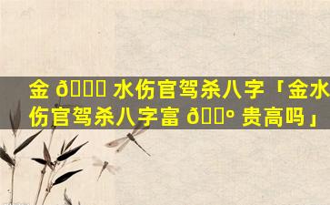 金 🐈 水伤官驾杀八字「金水伤官驾杀八字富 🌺 贵高吗」